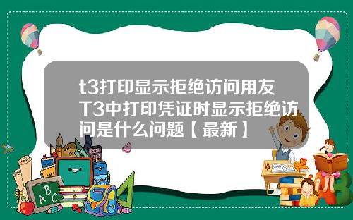 t3打印显示拒绝访问用友T3中打印凭证时显示拒绝访问是什么问题【最新】