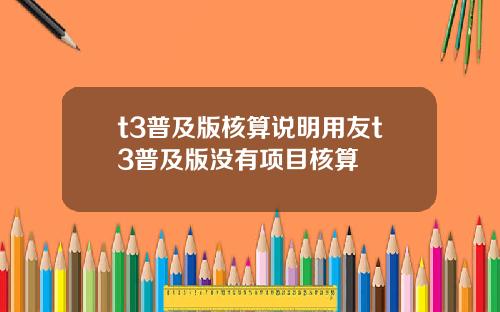 t3普及版核算说明用友t3普及版没有项目核算