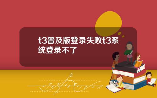 t3普及版登录失败t3系统登录不了