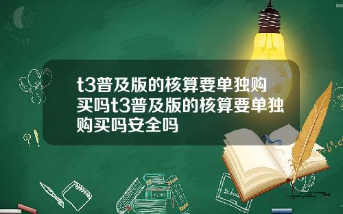 t3普及版的核算要单独购买吗t3普及版的核算要单独购买吗安全吗