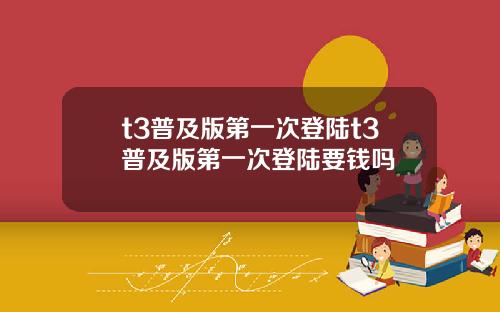 t3普及版第一次登陆t3普及版第一次登陆要钱吗