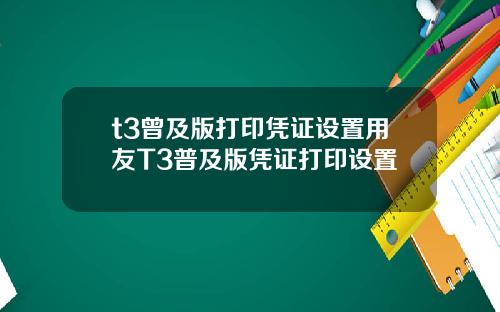t3曾及版打印凭证设置用友T3普及版凭证打印设置