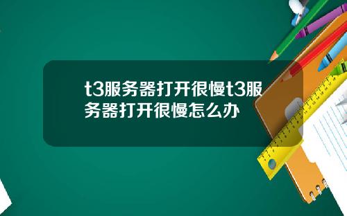 t3服务器打开很慢t3服务器打开很慢怎么办