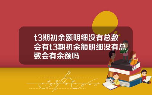 t3期初余额明细没有总数会有t3期初余额明细没有总数会有余额吗