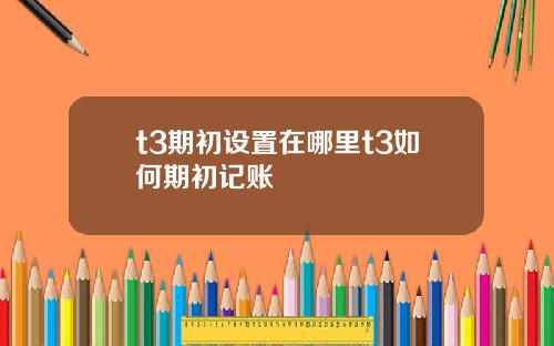 t3期初设置在哪里t3如何期初记账