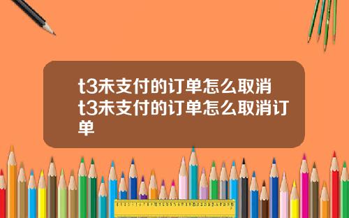 t3未支付的订单怎么取消t3未支付的订单怎么取消订单