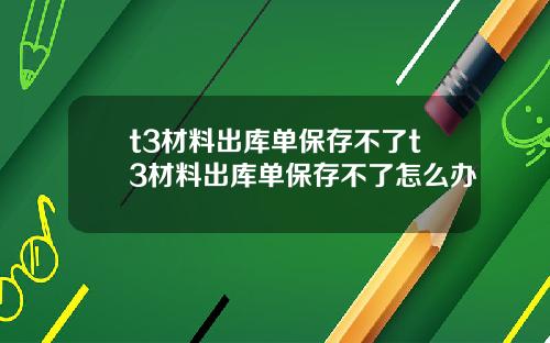 t3材料出库单保存不了t3材料出库单保存不了怎么办