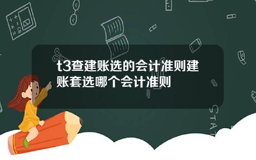 t3查建账选的会计准则建账套选哪个会计准则