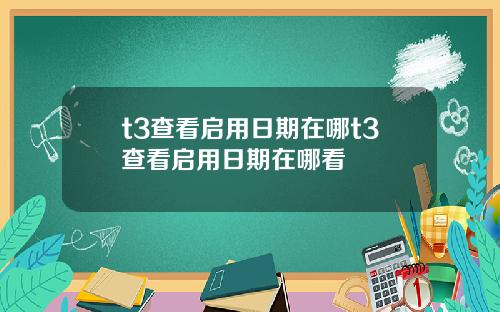 t3查看启用日期在哪t3查看启用日期在哪看