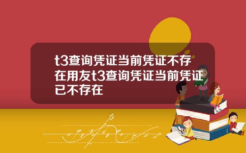 t3查询凭证当前凭证不存在用友t3查询凭证当前凭证已不存在