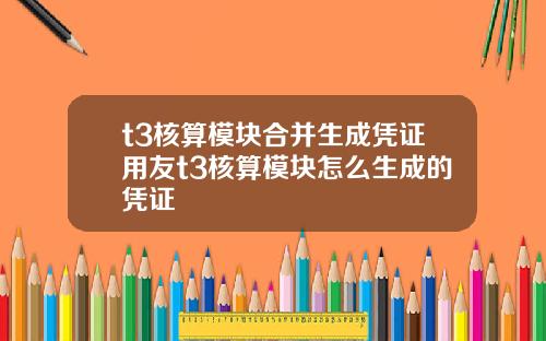 t3核算模块合并生成凭证用友t3核算模块怎么生成的凭证