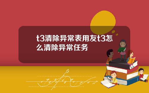 t3清除异常表用友t3怎么清除异常任务