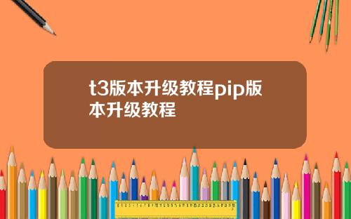 t3版本升级教程pip版本升级教程