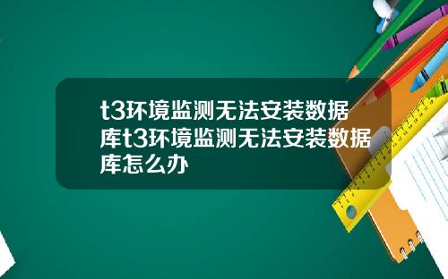 t3环境监测无法安装数据库t3环境监测无法安装数据库怎么办