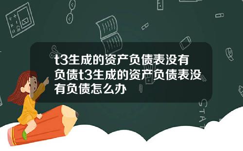 t3生成的资产负债表没有负债t3生成的资产负债表没有负债怎么办