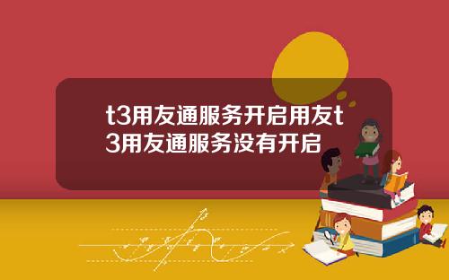 t3用友通服务开启用友t3用友通服务没有开启