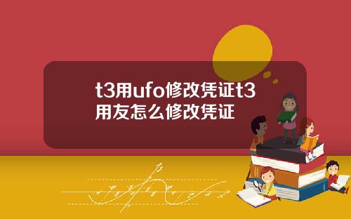 t3用ufo修改凭证t3用友怎么修改凭证