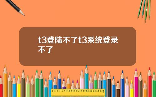 t3登陆不了t3系统登录不了