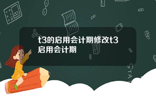 t3的启用会计期修改t3启用会计期
