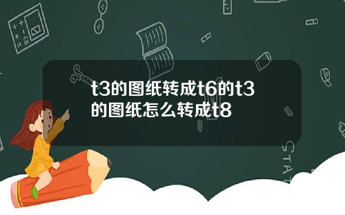t3的图纸转成t6的t3的图纸怎么转成t8