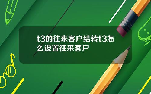 t3的往来客户结转t3怎么设置往来客户