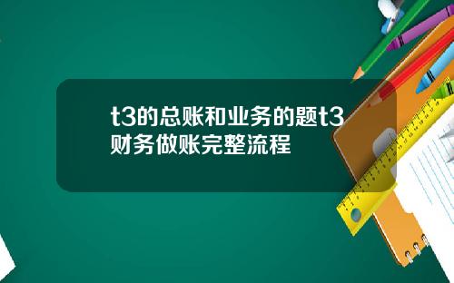 t3的总账和业务的题t3财务做账完整流程