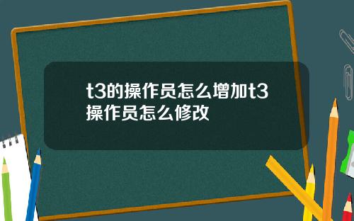 t3的操作员怎么增加t3操作员怎么修改