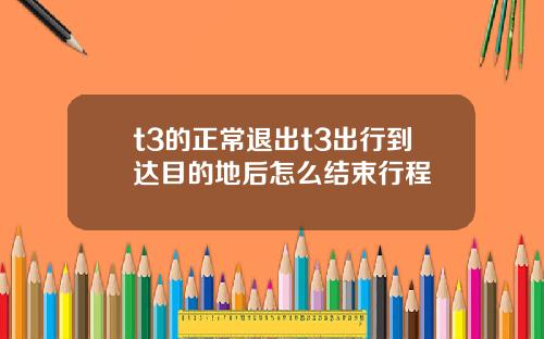 t3的正常退出t3出行到达目的地后怎么结束行程