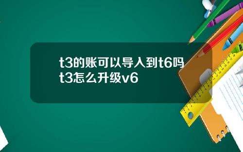 t3的账可以导入到t6吗t3怎么升级v6
