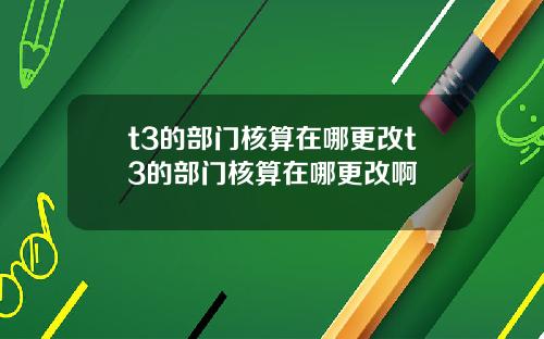 t3的部门核算在哪更改t3的部门核算在哪更改啊