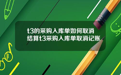 t3的采购入库单如何取消结算t3采购入库单取消记账