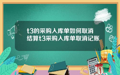 t3的采购入库单如何取消结算t3采购入库单取消记账