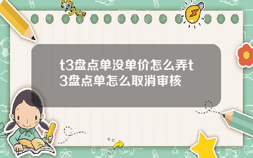 t3盘点单没单价怎么弄t3盘点单怎么取消审核