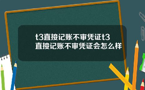 t3直接记账不审凭证t3直接记账不审凭证会怎么样