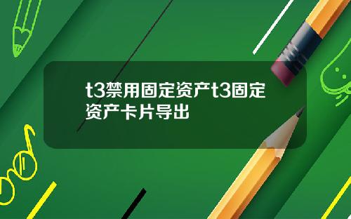 t3禁用固定资产t3固定资产卡片导出