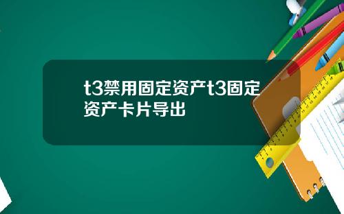 t3禁用固定资产t3固定资产卡片导出