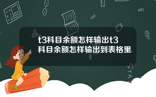 t3科目余额怎样输出t3科目余额怎样输出到表格里