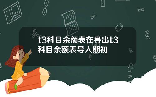 t3科目余额表在导出t3科目余额表导入期初