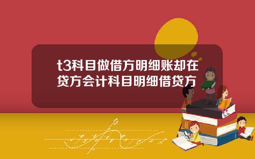 t3科目做借方明细账却在贷方会计科目明细借贷方