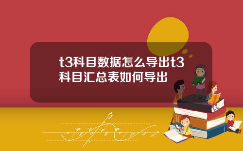 t3科目数据怎么导出t3科目汇总表如何导出