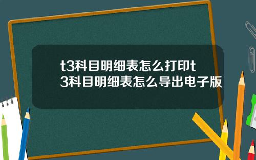 t3科目明细表怎么打印t3科目明细表怎么导出电子版