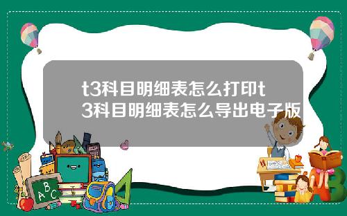 t3科目明细表怎么打印t3科目明细表怎么导出电子版