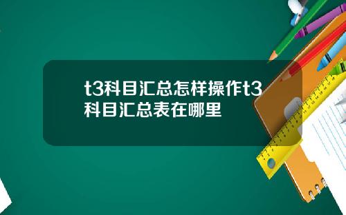 t3科目汇总怎样操作t3科目汇总表在哪里