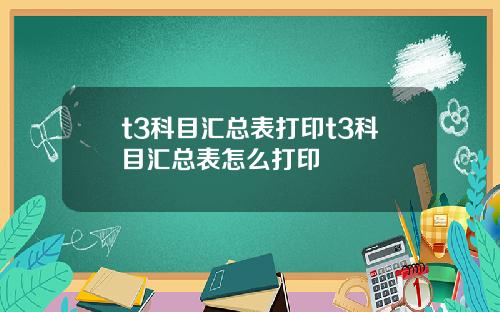 t3科目汇总表打印t3科目汇总表怎么打印