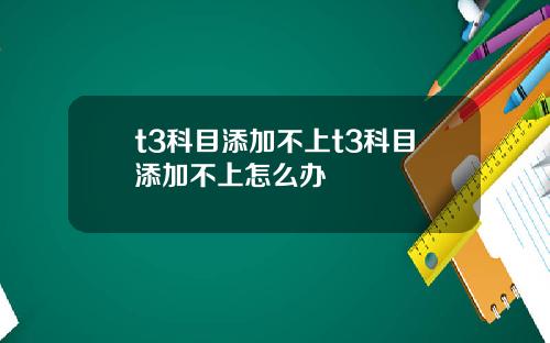 t3科目添加不上t3科目添加不上怎么办