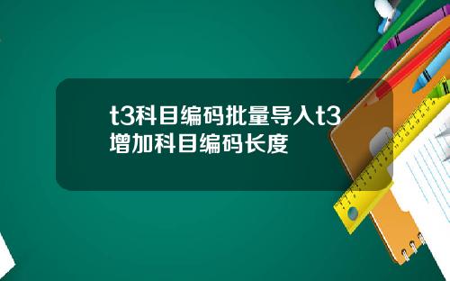 t3科目编码批量导入t3增加科目编码长度