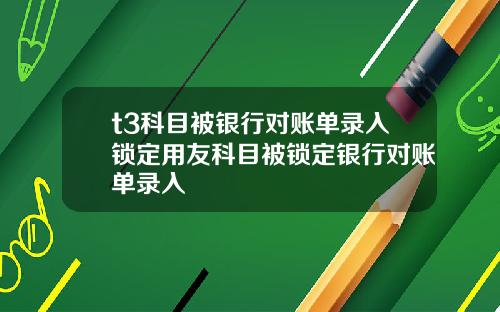 t3科目被银行对账单录入锁定用友科目被锁定银行对账单录入