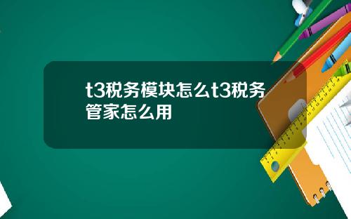 t3税务模块怎么t3税务管家怎么用