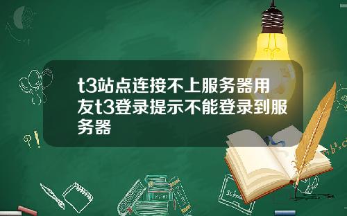 t3站点连接不上服务器用友t3登录提示不能登录到服务器