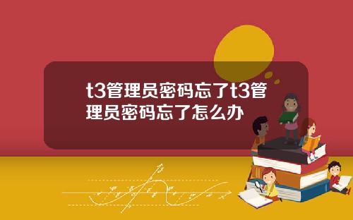 t3管理员密码忘了t3管理员密码忘了怎么办